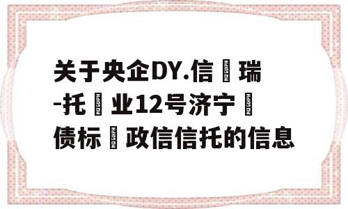 关于央企DY.信‮瑞-托‬业12号济宁‮债标‬政信信托的信息