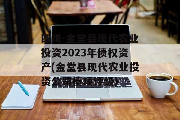 四川-金堂县现代农业投资2023年债权资产(金堂县现代农业投资公司债项评级)