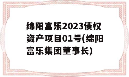 绵阳富乐2023债权资产项目01号(绵阳富乐集团董事长)