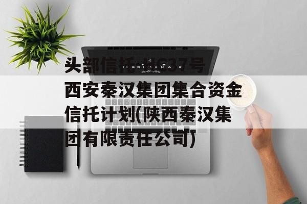 头部信托-HC37号西安秦汉集团集合资金信托计划(陕西秦汉集团有限责任公司)