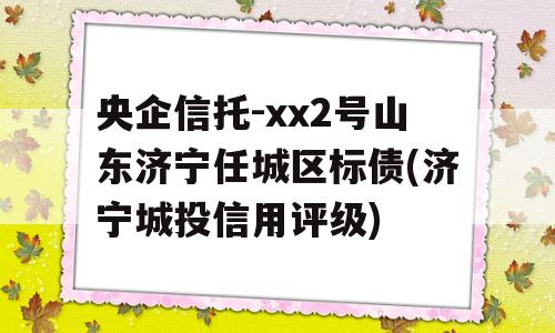 央企信托-xx2号山东济宁任城区标债(济宁城投信用评级)