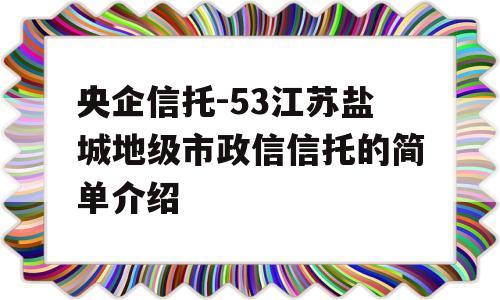 央企信托-53江苏盐城地级市政信信托的简单介绍