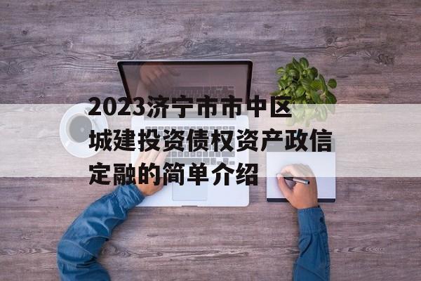 2023济宁市市中区城建投资债权资产政信定融的简单介绍