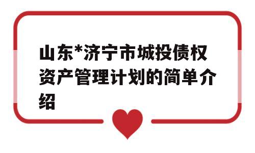 山东*济宁市城投债权资产管理计划的简单介绍