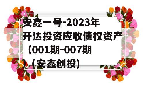 安鑫一号-2023年开达投资应收债权资产（001期-007期）(安鑫创投)