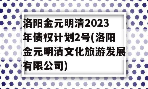 洛阳金元明清2023年债权计划2号(洛阳金元明清文化旅游发展有限公司)