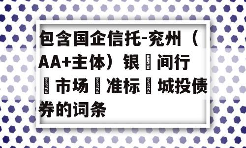 包含国企信托-兖州（AA+主体）银‮间行‬市场‮准标‬城投债券的词条