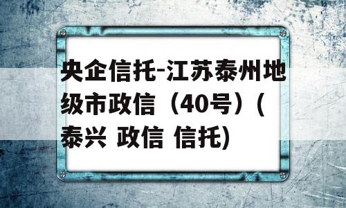 央企信托-江苏泰州地级市政信（40号）(泰兴 政信 信托)