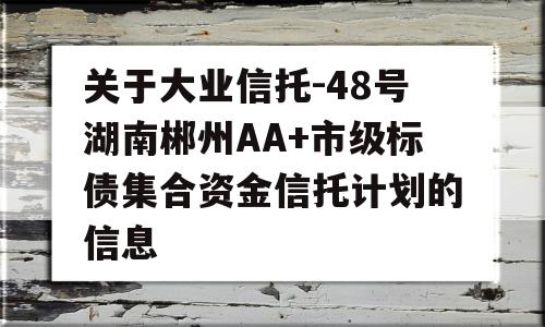 关于大业信托-48号湖南郴州AA+市级标债集合资金信托计划的信息