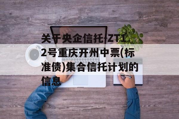 关于央企信托-ZT12号重庆开州中票(标准债)集合信托计划的信息