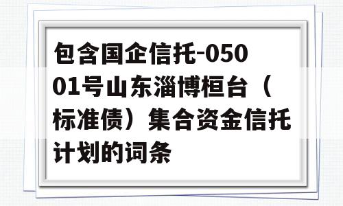 包含国企信托-05001号山东淄博桓台（标准债）集合资金信托计划的词条