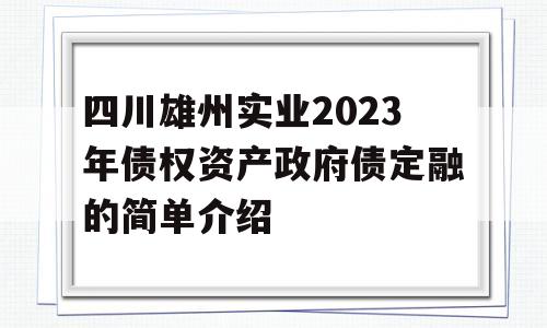 四川雄州实业2023年债权资产政府债定融的简单介绍