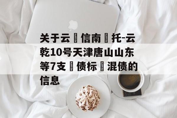 关于云‮信南‬托-云乾10号天津唐山山东等7支‮债标‬混债的信息