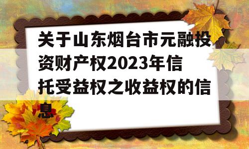 关于山东烟台市元融投资财产权2023年信托受益权之收益权的信息