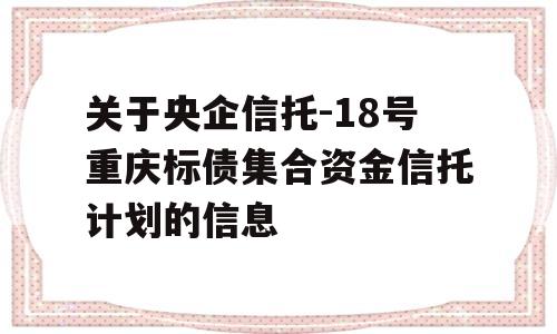 关于央企信托-18号重庆标债集合资金信托计划的信息