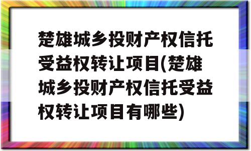 楚雄城乡投财产权信托受益权转让项目(楚雄城乡投财产权信托受益权转让项目有哪些)