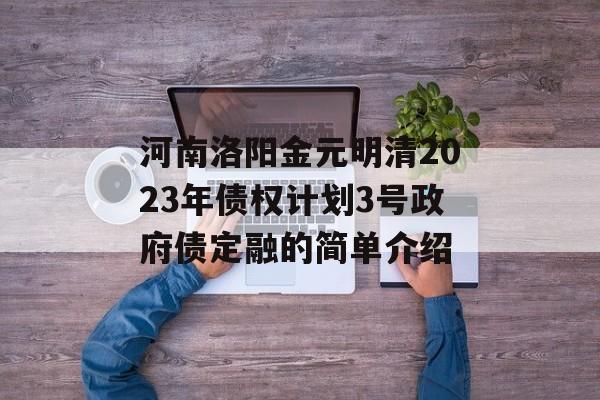 河南洛阳金元明清2023年债权计划3号政府债定融的简单介绍