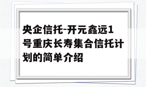 央企信托-开元鑫远1号重庆长寿集合信托计划的简单介绍