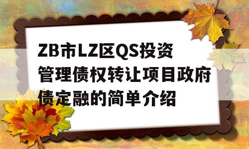 ZB市LZ区QS投资管理债权转让项目政府债定融的简单介绍