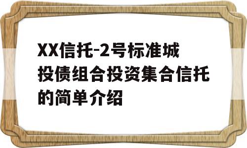 XX信托-2号标准城投债组合投资集合信托的简单介绍