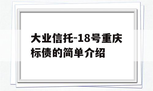 大业信托-18号重庆标债的简单介绍