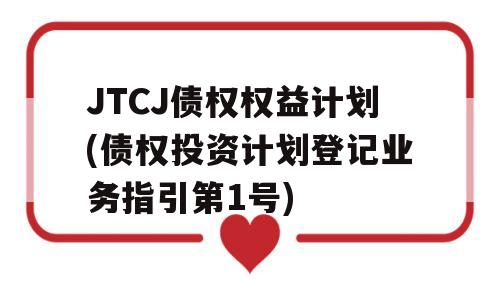 JTCJ债权权益计划(债权投资计划登记业务指引第1号)