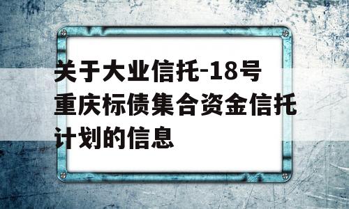 关于大业信托-18号重庆标债集合资金信托计划的信息