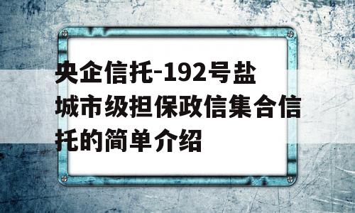 央企信托-192号盐城市级担保政信集合信托的简单介绍