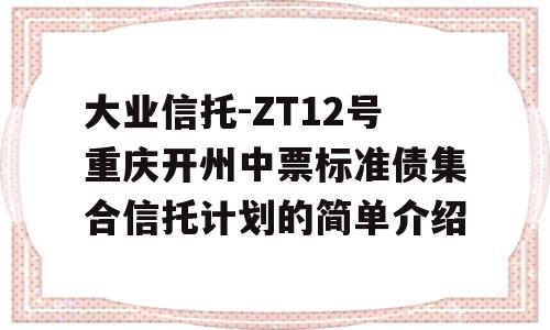 大业信托-ZT12号重庆开州中票标准债集合信托计划的简单介绍