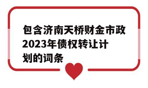 包含济南天桥财金市政2023年债权转让计划的词条