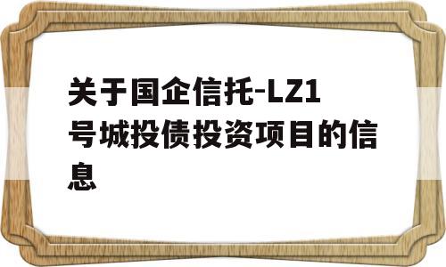 关于国企信托-LZ1号城投债投资项目的信息