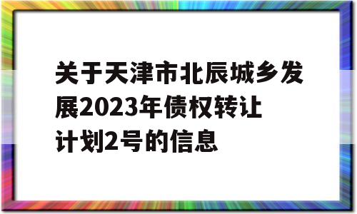 关于天津市北辰城乡发展2023年债权转让计划2号的信息