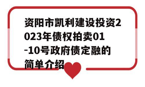 资阳市凯利建设投资2023年债权拍卖01-10号政府债定融的简单介绍