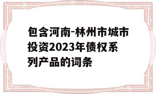 包含河南-林州市城市投资2023年债权系列产品的词条