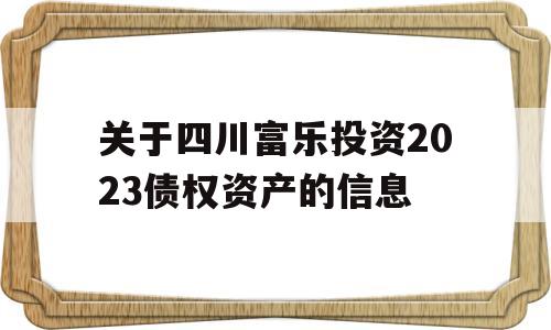 关于四川富乐投资2023债权资产的信息