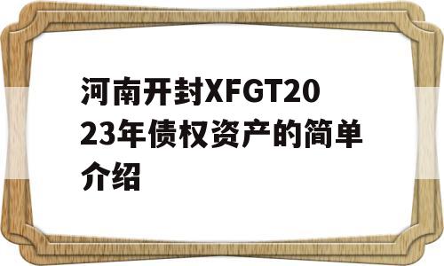 河南开封XFGT2023年债权资产的简单介绍