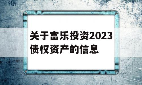 关于富乐投资2023债权资产的信息