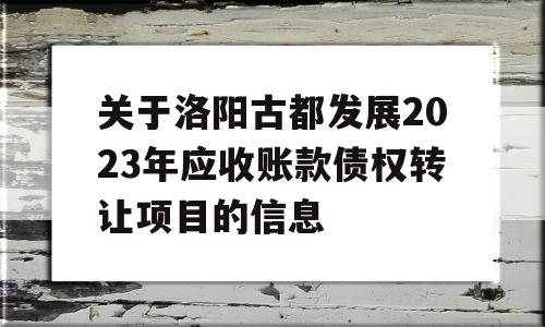 关于洛阳古都发展2023年应收账款债权转让项目的信息