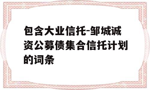 包含大业信托-邹城诚资公募债集合信托计划的词条