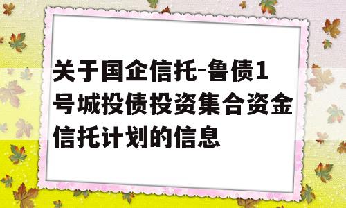 关于国企信托-鲁债1号城投债投资集合资金信托计划的信息