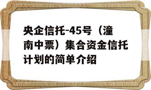 央企信托-45号（潼南中票）集合资金信托计划的简单介绍