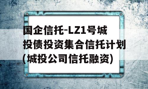 国企信托-LZ1号城投债投资集合信托计划(城投公司信托融资)