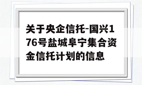 关于央企信托-国兴176号盐城阜宁集合资金信托计划的信息