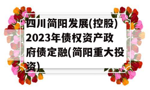 四川简阳发展(控股)2023年债权资产政府债定融(简阳重大投资)