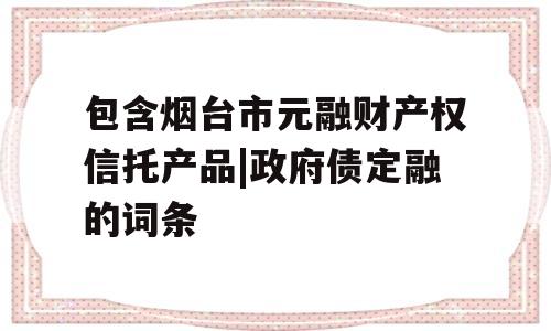 包含烟台市元融财产权信托产品|政府债定融的词条