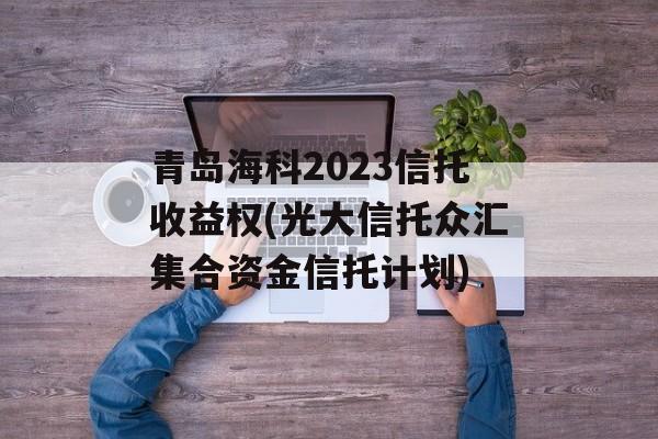 青岛海科2023信托收益权(光大信托众汇集合资金信托计划)