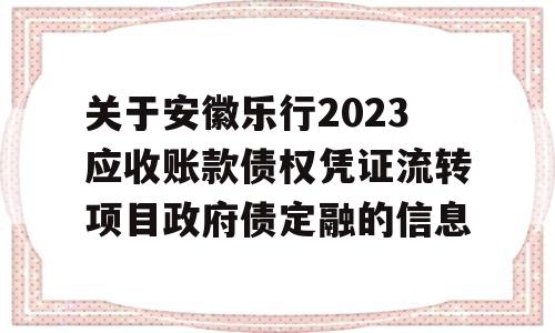 关于安徽乐行2023应收账款债权凭证流转项目政府债定融的信息