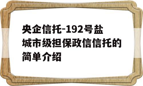 央企信托-192号盐城市级担保政信信托的简单介绍