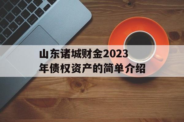 山东诸城财金2023年债权资产的简单介绍