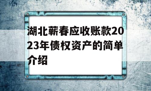 湖北蕲春应收账款2023年债权资产的简单介绍